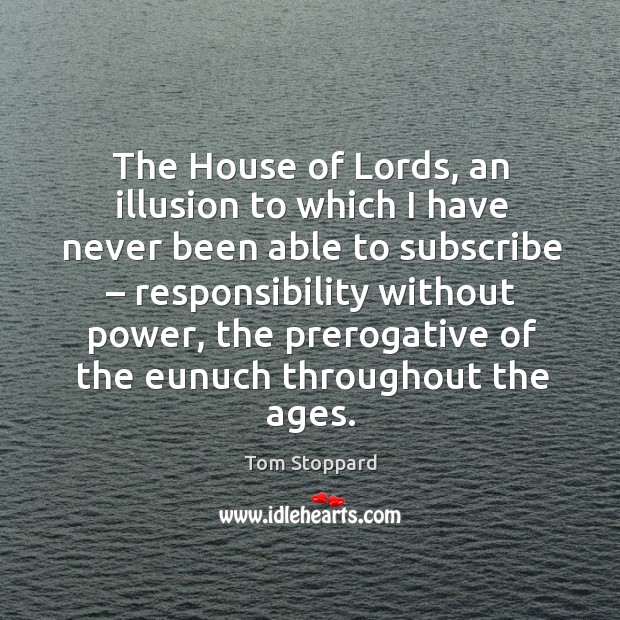 The house of lords, an illusion to which I have never been able to subscribe – responsibility without power Tom Stoppard Picture Quote