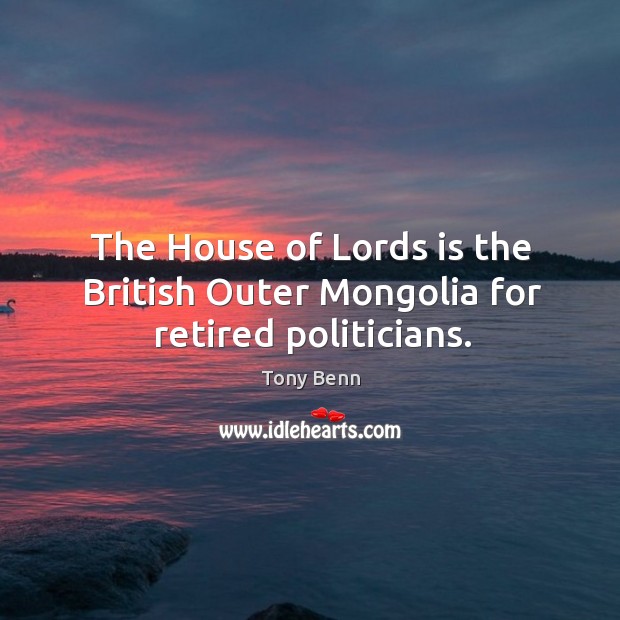 The house of lords is the british outer mongolia for retired politicians. Tony Benn Picture Quote