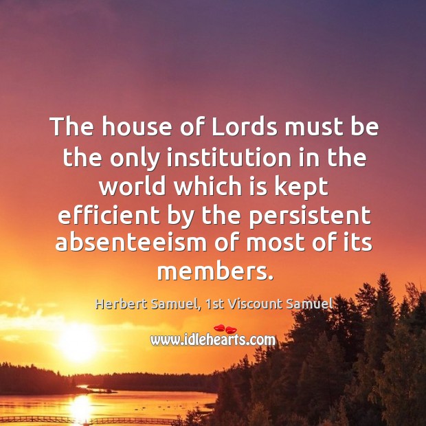 The house of Lords must be the only institution in the world Herbert Samuel, 1st Viscount Samuel Picture Quote