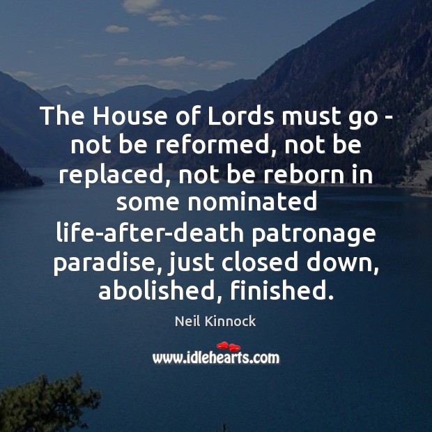 The House of Lords must go – not be reformed, not be Neil Kinnock Picture Quote