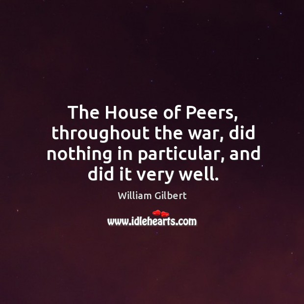 The house of peers, throughout the war, did nothing in particular, and did it very well. William Gilbert Picture Quote