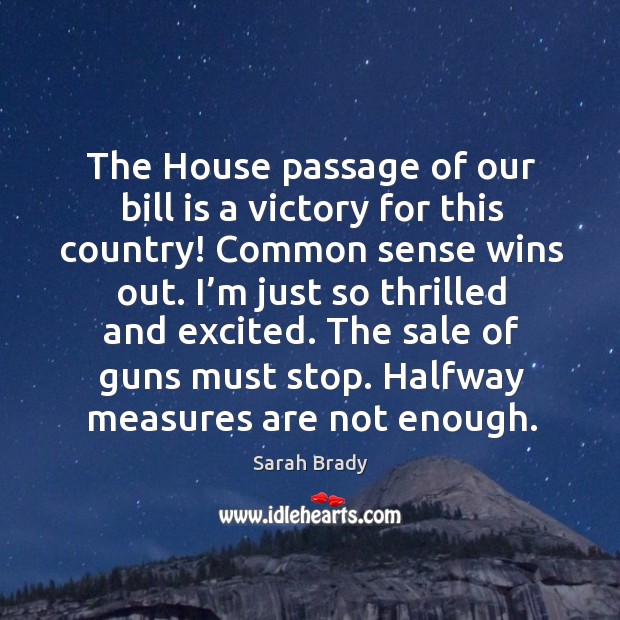 The house passage of our bill is a victory for this country! common sense wins out. Sarah Brady Picture Quote