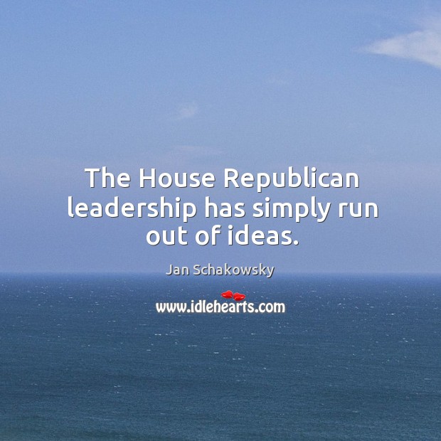 The house republican leadership has simply run out of ideas. Jan Schakowsky Picture Quote