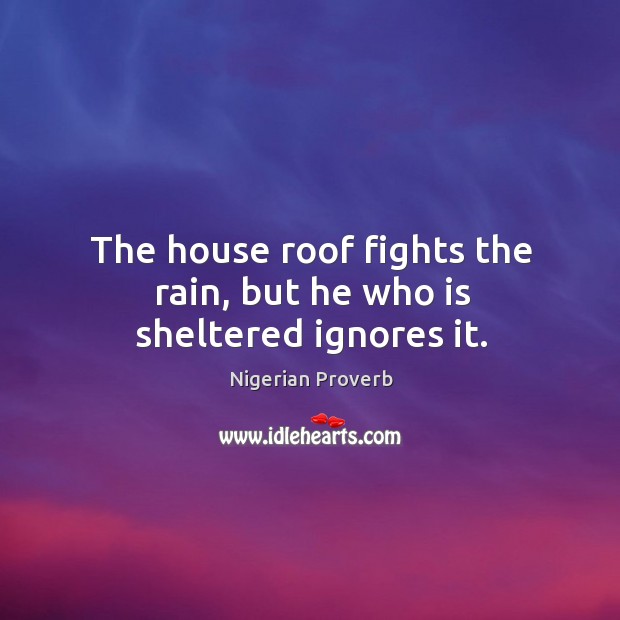 The house roof fights the rain, but he who is sheltered ignores it. Nigerian Proverbs Image