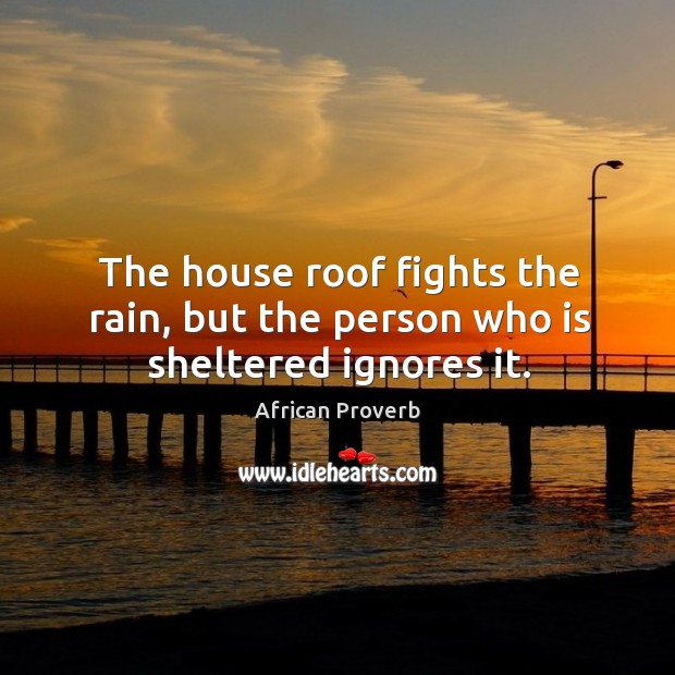 The house roof fights the rain, but the person who is sheltered ignores it. African Proverbs Image