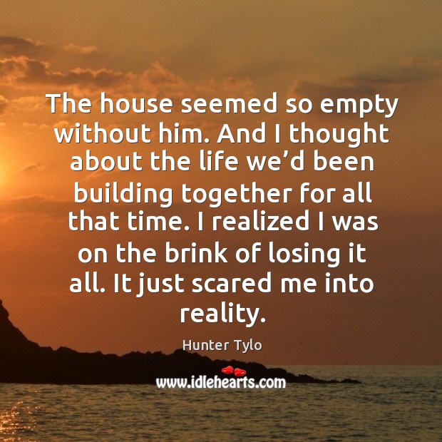 The house seemed so empty without him. And I thought about the life we’d been building together for all that time. Hunter Tylo Picture Quote