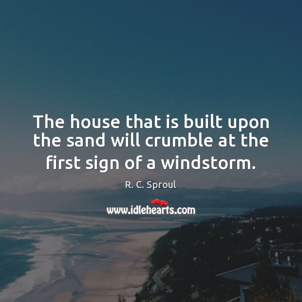 The house that is built upon the sand will crumble at the first sign of a windstorm. R. C. Sproul Picture Quote