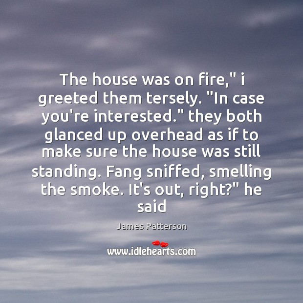 The house was on fire,” i greeted them tersely. “In case you’re James Patterson Picture Quote