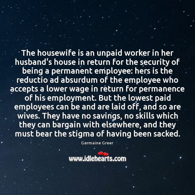 The housewife is an unpaid worker in her husband’s house in return Germaine Greer Picture Quote