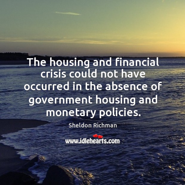 The housing and financial crisis could not have occurred in the absence Sheldon Richman Picture Quote