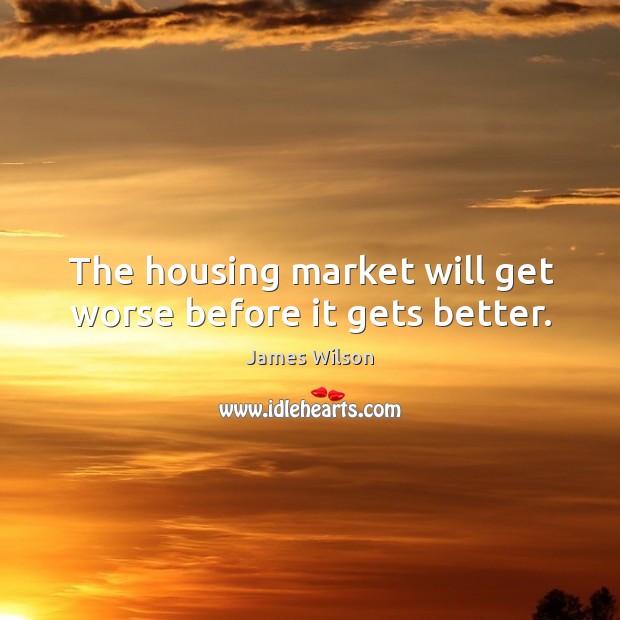 The housing market will get worse before it gets better. James Wilson Picture Quote