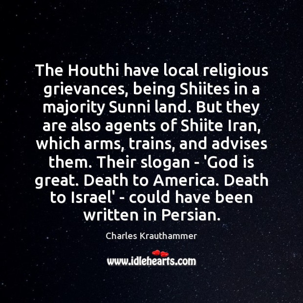 The Houthi have local religious grievances, being Shiites in a majority Sunni Charles Krauthammer Picture Quote