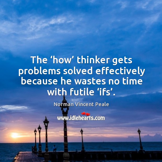 The ‘how’ thinker gets problems solved effectively because he wastes no time with futile ‘ifs’. Image