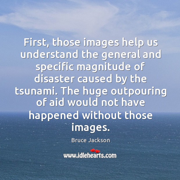 The huge outpouring of aid would not have happened without those images. Bruce Jackson Picture Quote