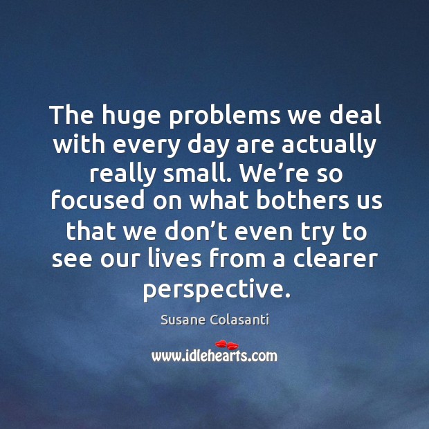 The huge problems we deal with every day are actually really small. Susane Colasanti Picture Quote