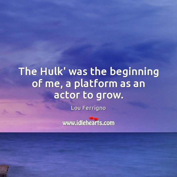 The Hulk’ was the beginning of me, a platform as an actor to grow. Lou Ferrigno Picture Quote