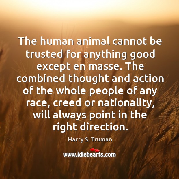 The human animal cannot be trusted for anything good except en masse. Harry S. Truman Picture Quote