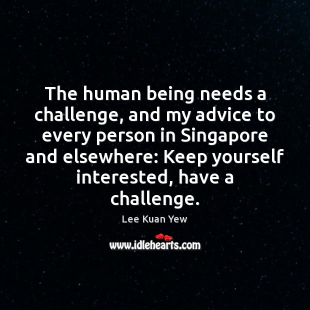 The human being needs a challenge, and my advice to every person Lee Kuan Yew Picture Quote