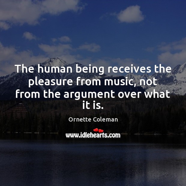 The human being receives the pleasure from music, not from the argument over what it is. Ornette Coleman Picture Quote