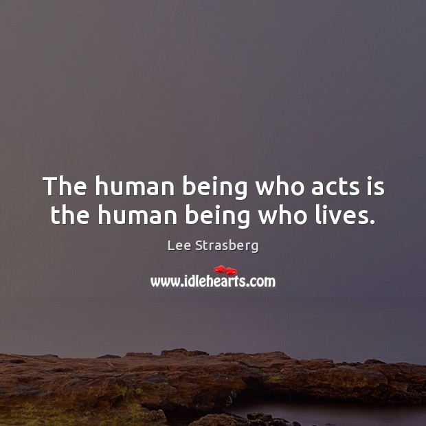 The human being who acts is the human being who lives. Lee Strasberg Picture Quote