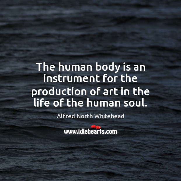 The human body is an instrument for the production of art in the life of the human soul. Alfred North Whitehead Picture Quote