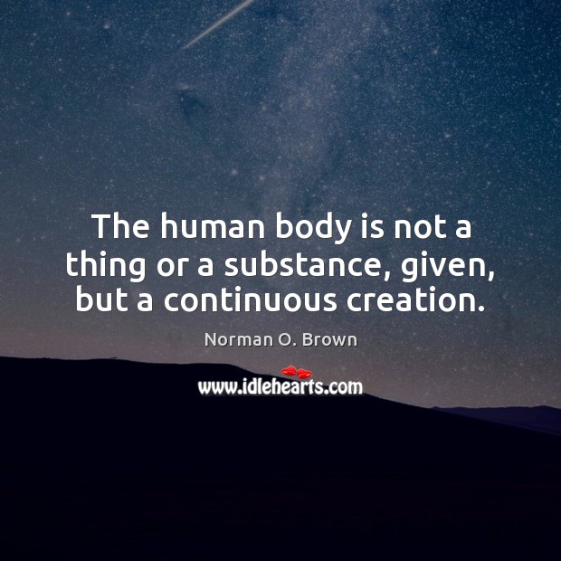 The human body is not a thing or a substance, given, but a continuous creation. Norman O. Brown Picture Quote