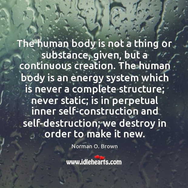 The human body is not a thing or substance, given, but a continuous creation. Norman O. Brown Picture Quote