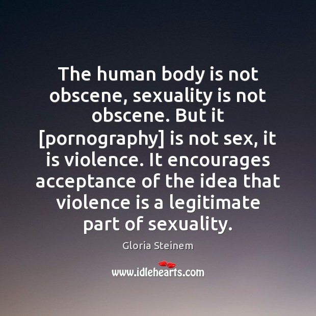 The human body is not obscene, sexuality is not obscene. But it [ Gloria Steinem Picture Quote