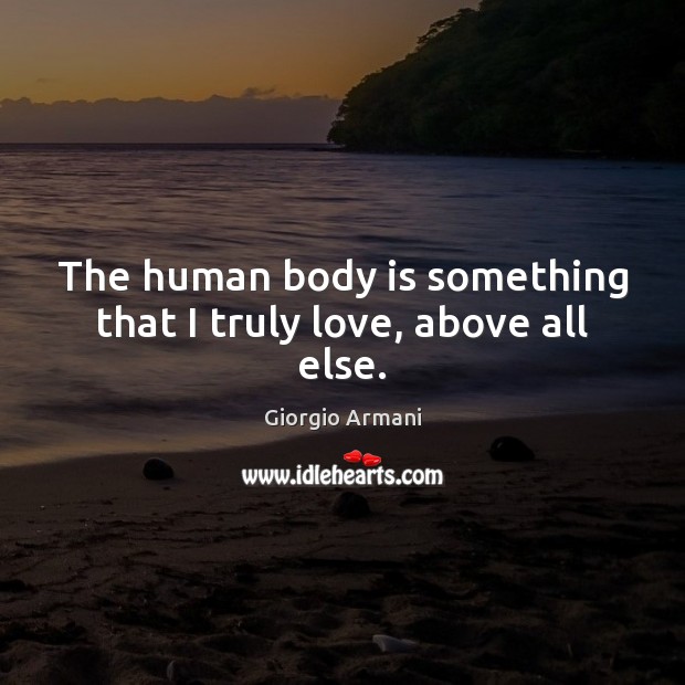 The human body is something that I truly love, above all else. Giorgio Armani Picture Quote