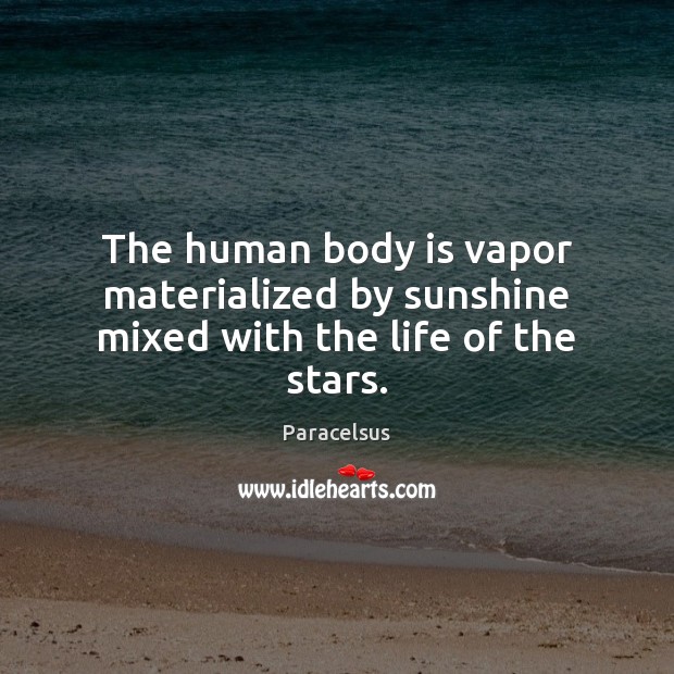 The human body is vapor materialized by sunshine mixed with the life of the stars. Paracelsus Picture Quote