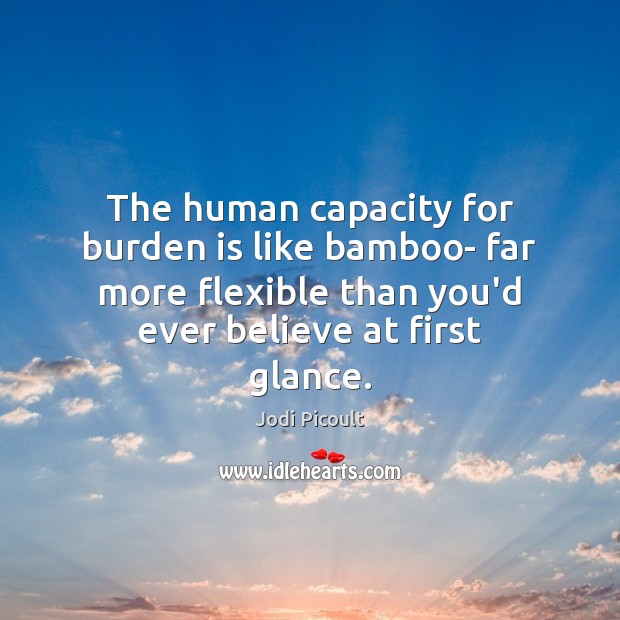 The human capacity for burden is like bamboo- far more flexible than Jodi Picoult Picture Quote
