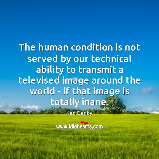 The human condition is not served by our technical ability to transmit Ability Quotes Image