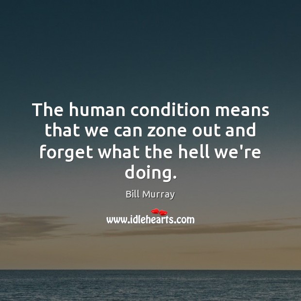 The human condition means that we can zone out and forget what the hell we’re doing. Bill Murray Picture Quote
