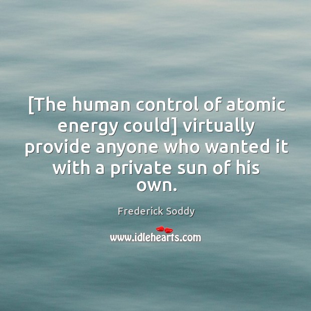 [The human control of atomic energy could] virtually provide anyone who wanted Frederick Soddy Picture Quote