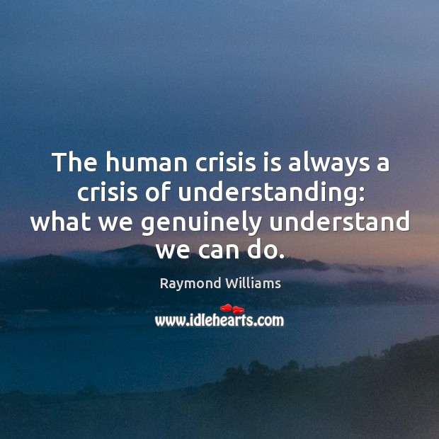 The human crisis is always a crisis of understanding: what we genuinely understand we can do. Raymond Williams Picture Quote