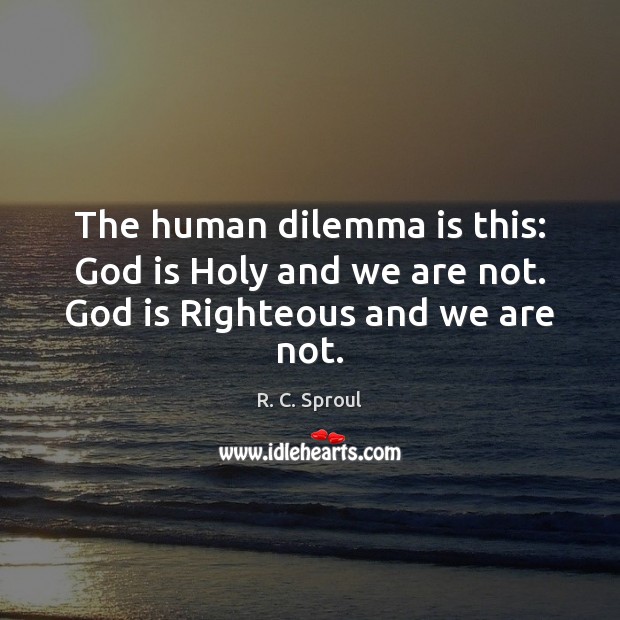 The human dilemma is this: God is Holy and we are not. God is Righteous and we are not. R. C. Sproul Picture Quote