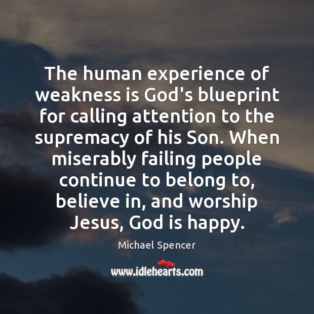 The human experience of weakness is God’s blueprint for calling attention to Michael Spencer Picture Quote