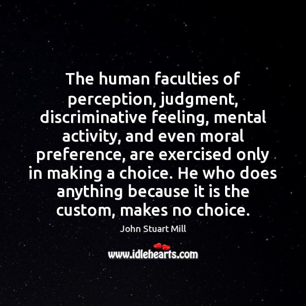 The human faculties of perception, judgment, discriminative feeling, mental activity, and even John Stuart Mill Picture Quote