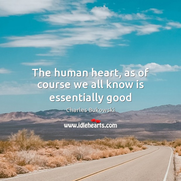 The human heart, as of course we all know is essentially good Charles Bukowski Picture Quote