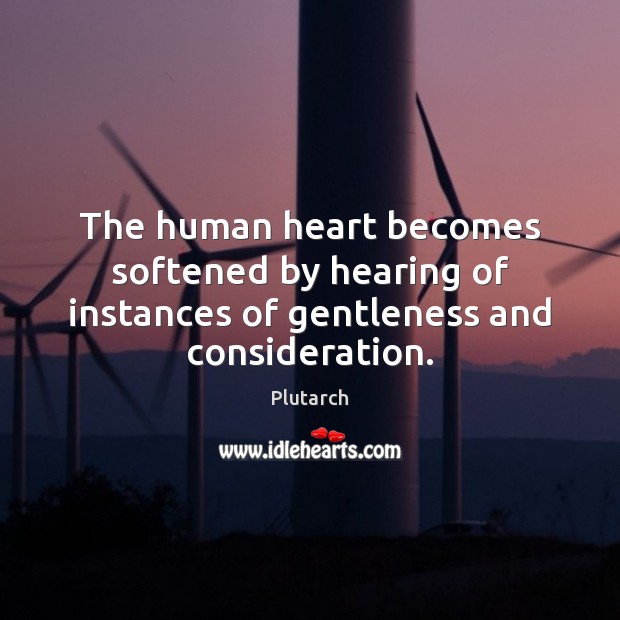 The human heart becomes softened by hearing of instances of gentleness and consideration. Plutarch Picture Quote