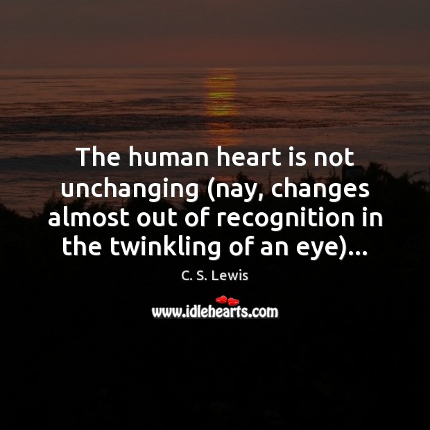 The human heart is not unchanging (nay, changes almost out of recognition 