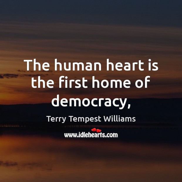 The human heart is the first home of democracy, Terry Tempest Williams Picture Quote