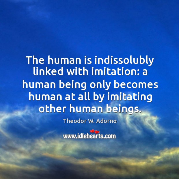 The human is indissolubly linked with imitation: a human being only becomes human at all by imitating other human beings. Image