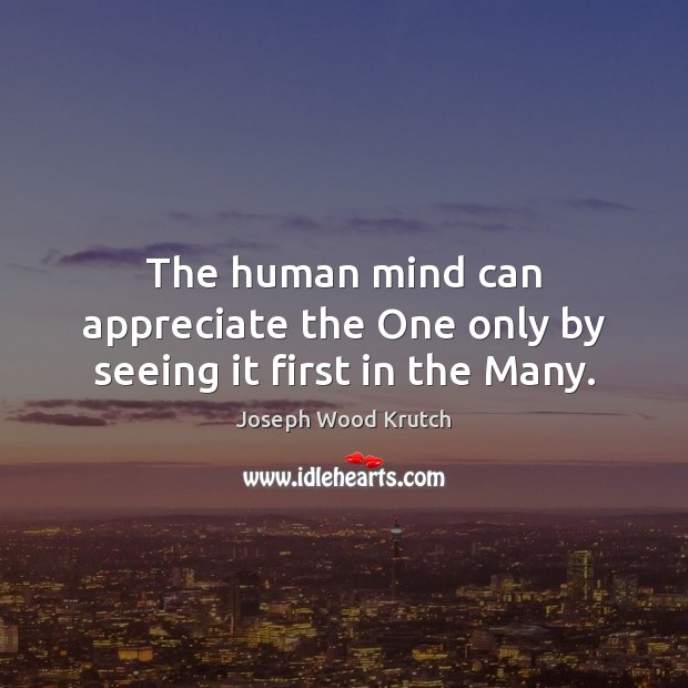 The human mind can appreciate the One only by seeing it first in the Many. Joseph Wood Krutch Picture Quote