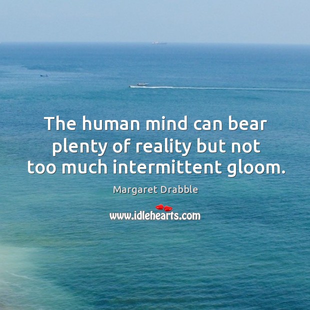 The human mind can bear plenty of reality but not too much intermittent gloom. Image