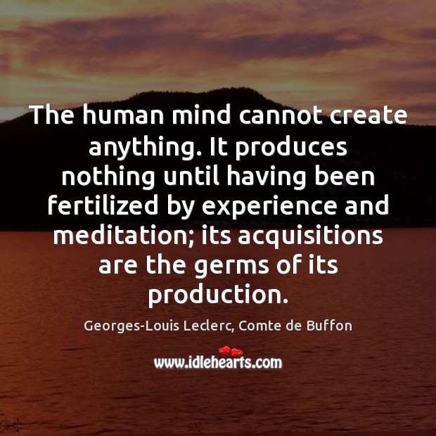 The human mind cannot create anything. It produces nothing until having been Georges-Louis Leclerc, Comte de Buffon Picture Quote