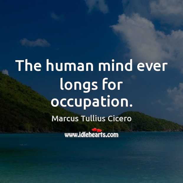 The human mind ever longs for occupation. Marcus Tullius Cicero Picture Quote