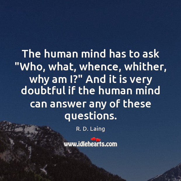 The human mind has to ask “Who, what, whence, whither, why am Image