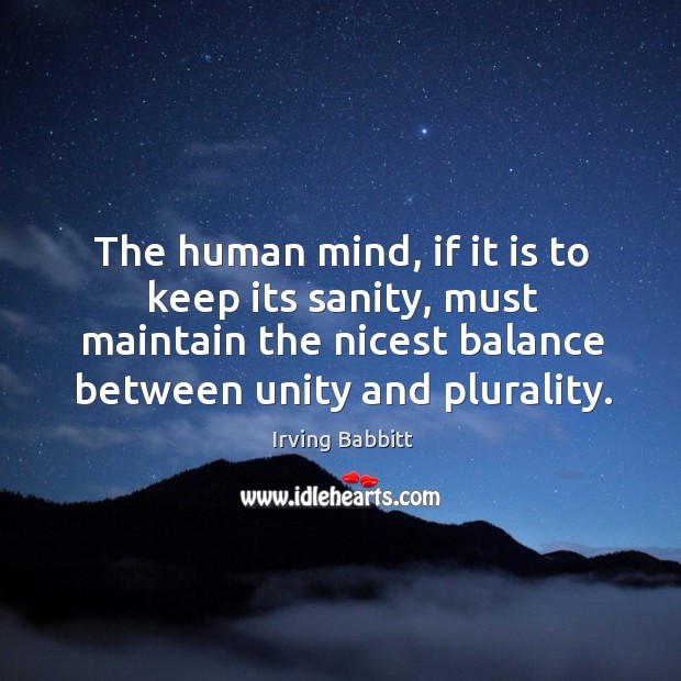 The human mind, if it is to keep its sanity, must maintain the nicest balance between unity and plurality. Irving Babbitt Picture Quote