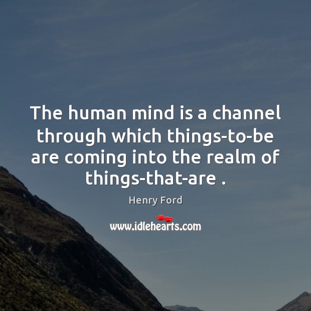 The human mind is a channel through which things-to-be are coming into Henry Ford Picture Quote